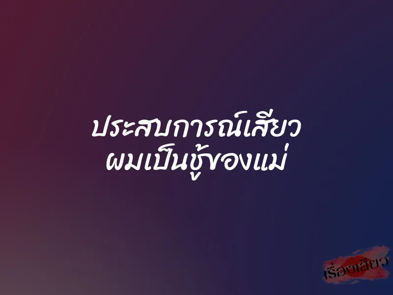 ประสบการณ์เสียว ผมเป็นชู้ของแม่