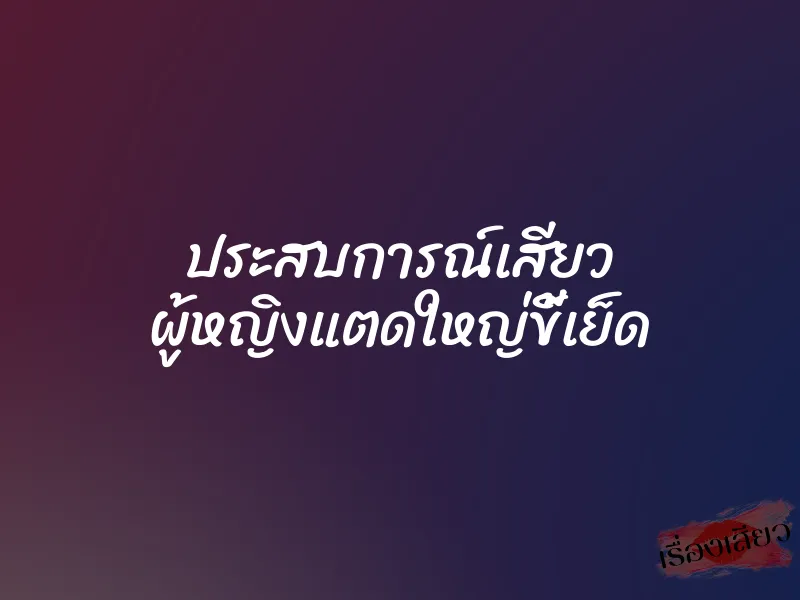 ประสบการณ์เสียว ผู้หญิงแตดใหญ่ขี้เย็ด