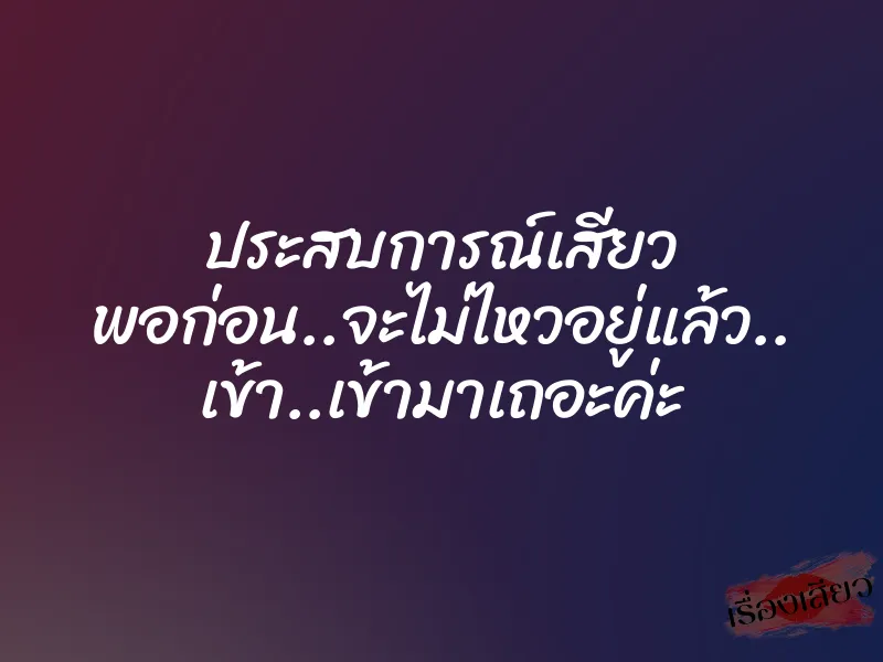 ประสบการณ์เสียว พอก่อน..จะไม่ไหวอยู่แล้ว.. เข้า..เข้ามาเถอะค่ะ