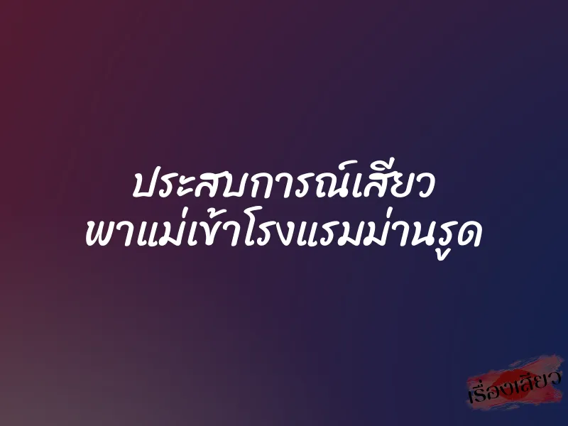 ประสบการณ์เสียว พาแม่เข้าโรงแรมม่านรูด