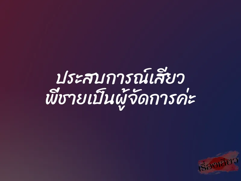 ประสบการณ์เสียว พี่ชายเป็นผู้จัดการค่ะ