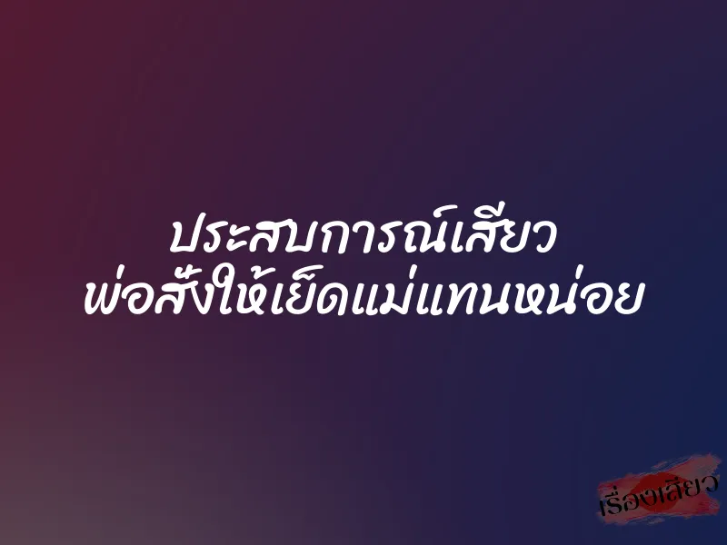 ประสบการณ์เสียว พ่อสั่งให้เย็ดแม่แทนหน่อย