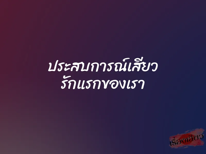 ประสบการณ์เสียว รักแรกของเรา