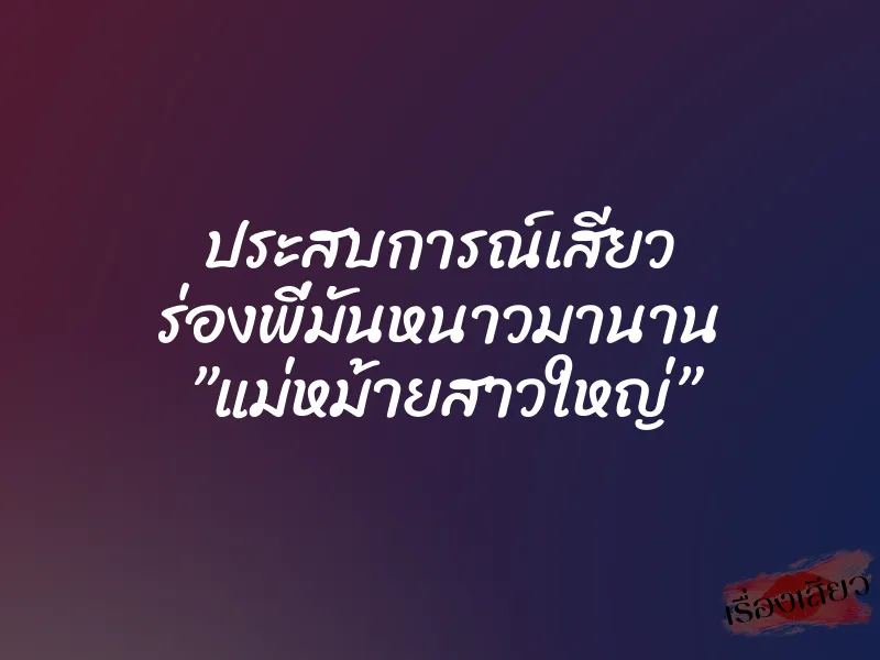 ประสบการณ์เสียว ร่องพี่มันหนาวมานาน ”แม่หม้ายสาวใหญ่”