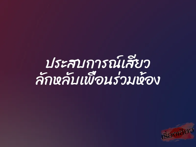 ประสบการณ์เสียว ลักหลับเพื่อนร่วมห้อง