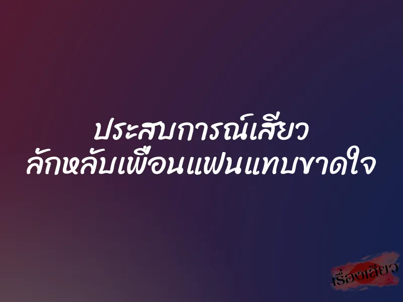 ประสบการณ์เสียว ลักหลับเพื่อนแฟนแทบขาดใจ
