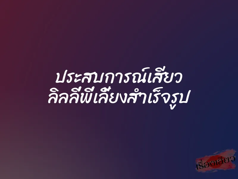 ประสบการณ์เสียว ลิลลี่พี่เลี้ยงสำเร็จรูป