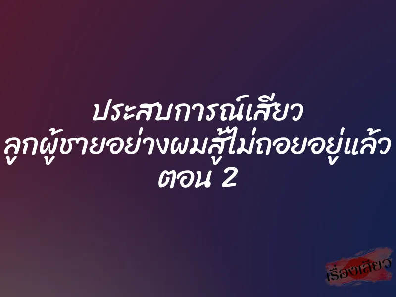 ประสบการณ์เสียว ลูกผู้ชายอย่างผมสู้ไม่ถอยอยู่แล้ว ตอน 2