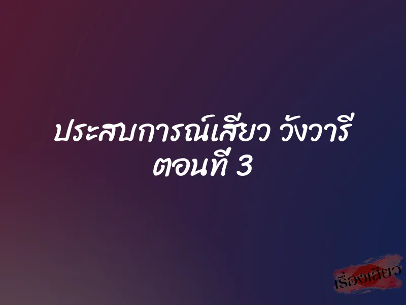 ประสบการณ์เสียว วังวารี ตอนที่ 3