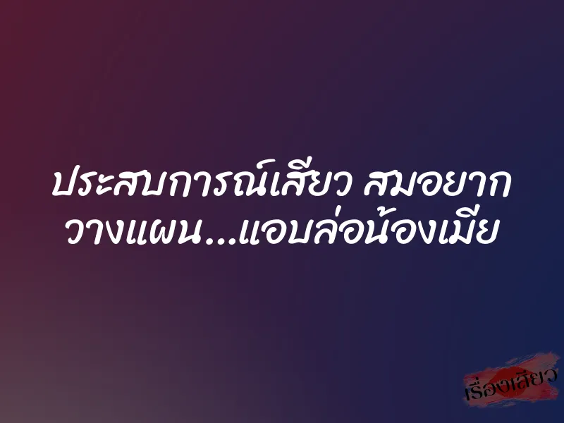 ประสบการณ์เสียว สมอยาก วางแผน…แอบล่อน้องเมีย