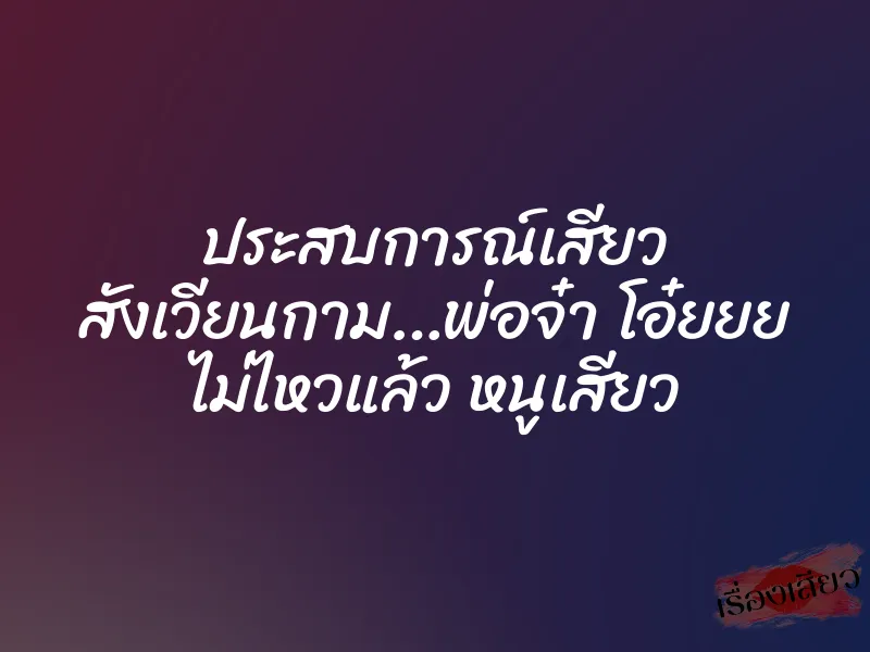 ประสบการณ์เสียว สังเวียนกาม…พ่อจ๋า โอ๋ยยย ไม่ไหวแล้ว หนูเสียว