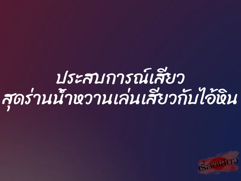 ประสบการณ์เสียว สุดร่านน้ำหวานเล่นเสียวกับไอ้หิน