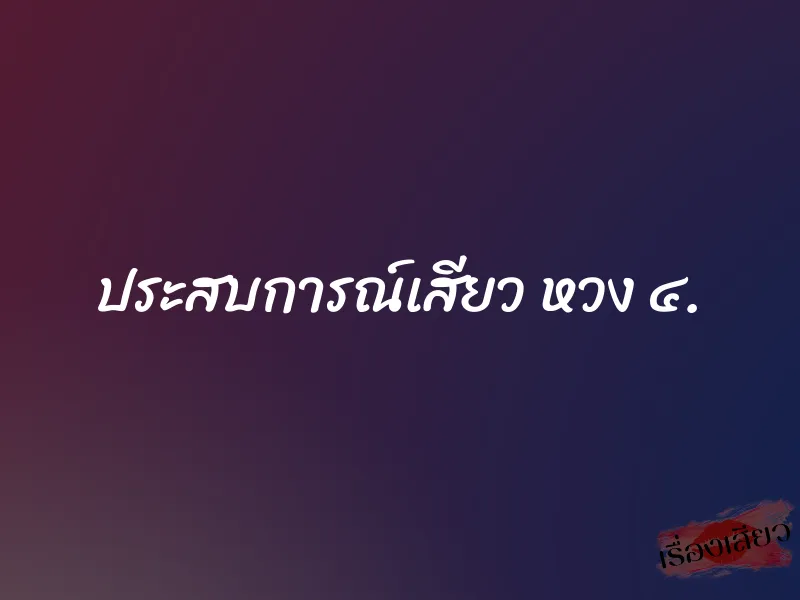 ประสบการณ์เสียว หวง ๔.