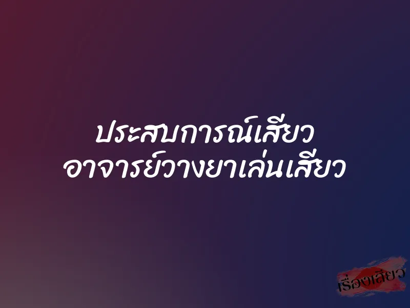 ประสบการณ์เสียว อาจารย์วางยาเล่นเสียว