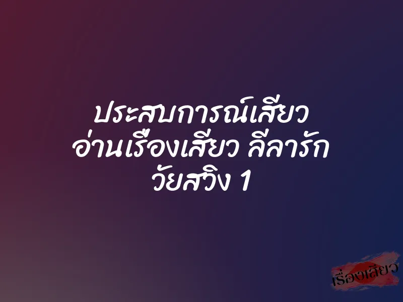 ประสบการณ์เสียว อ่านเรื่องเสียว ลีลารัก วัยสวิง 1