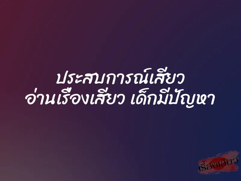 ประสบการณ์เสียว อ่านเรื่องเสียว เด็กมีปัญหา