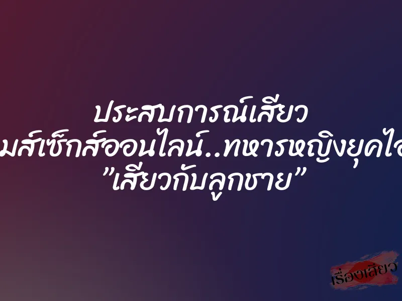 ประสบการณ์เสียว เกมส์เซ็กส์ออนไลน์..ทหารหญิงยุคไอที ”เสียวกับลูกชาย”