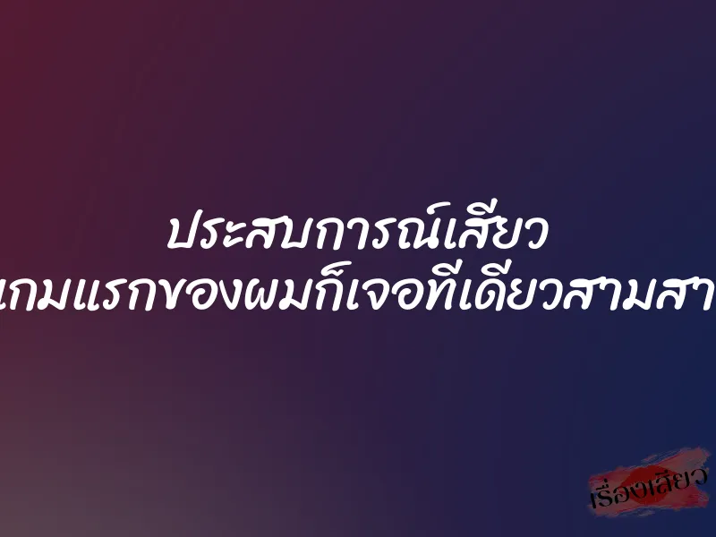ประสบการณ์เสียว เกมเสียวเกมแรกของผมก็เจอทีเดียวสามสาวเลยครับ