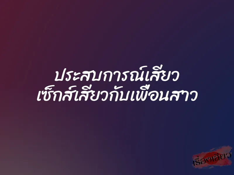 ประสบการณ์เสียว เซ็กส์เสียวกับเพื่อนสาว