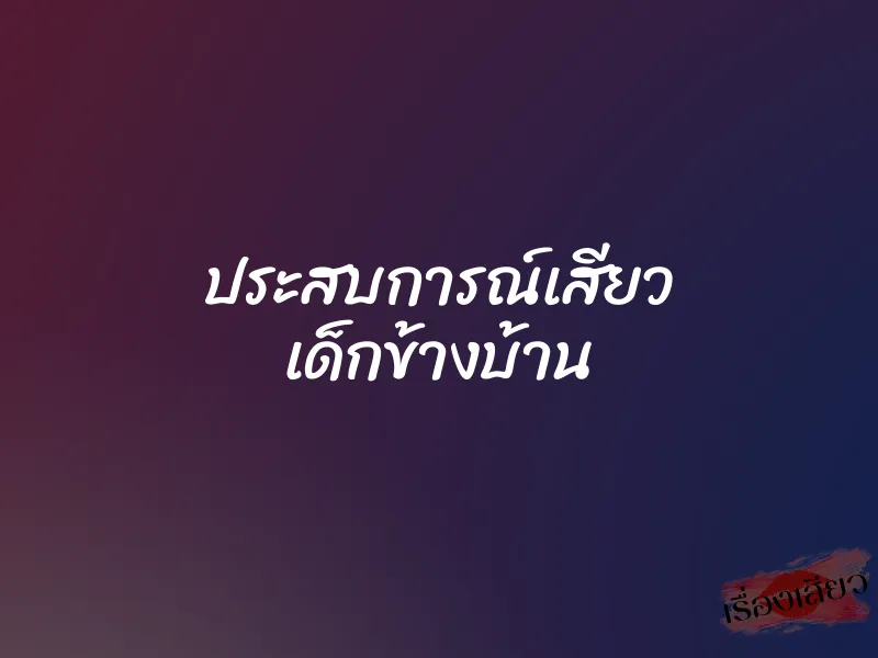 ประสบการณ์เสียว เด็กข้างบ้าน