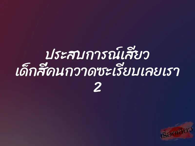 ประสบการณ์เสียว เด็กสี่คนกวาดซะเรียบเลยเรา 2
