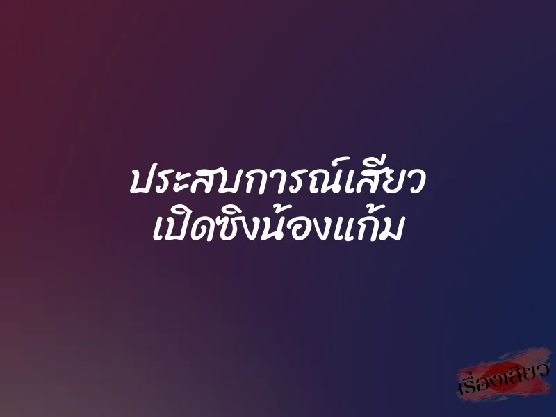 ประสบการณ์เสียว เปิดซิงน้องแก้ม