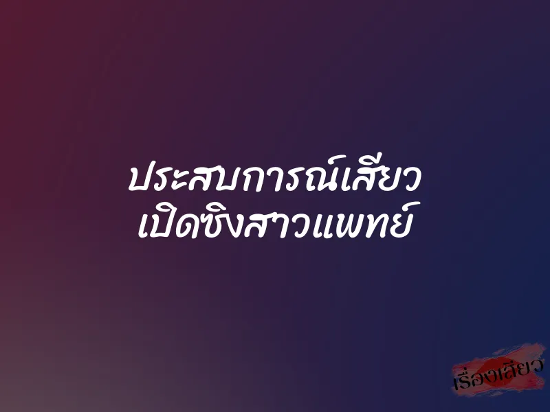 ประสบการณ์เสียว เปิดซิงสาวแพทย์