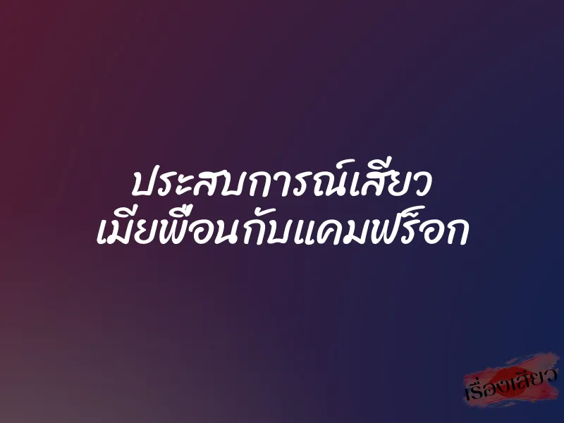 ประสบการณ์เสียว เมียพื่อนกับแคมฟร็อก
