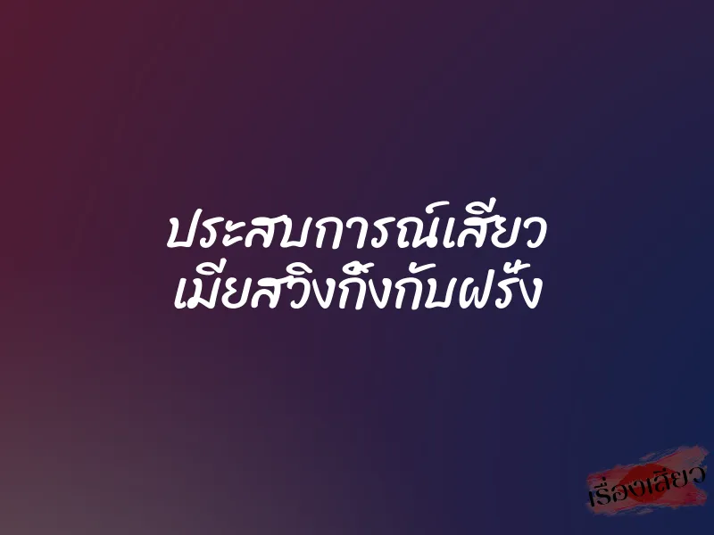 ประสบการณ์เสียว เมียสวิงกิ้งกับฝรั่ง