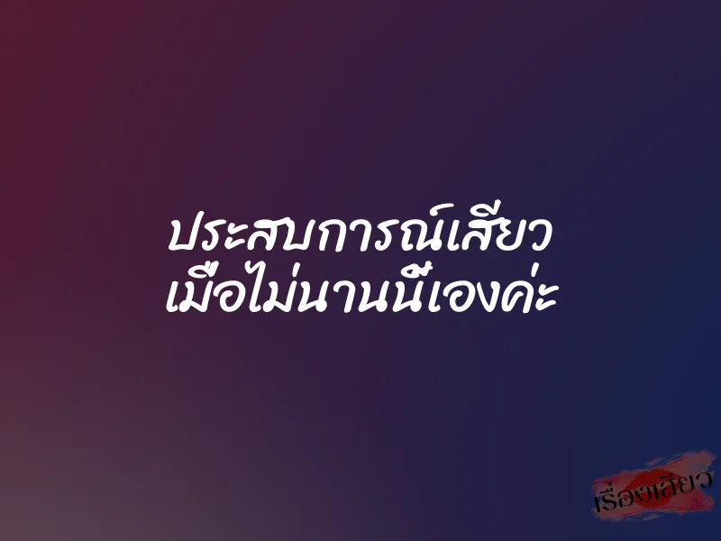 ประสบการณ์เสียว เมื่อไม่นานนี้เองค่ะ