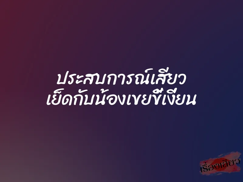 ประสบการณ์เสียว เย็ดกับน้องเขยขี้เงี่ยน