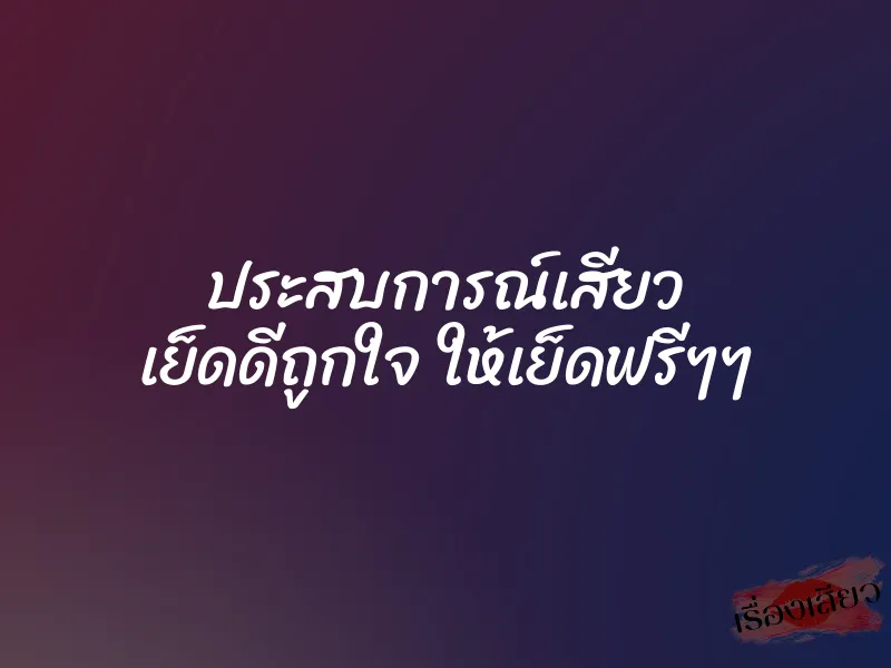 ประสบการณ์เสียว เย็ดดีถูกใจ ให้เย็ดฟรีๆๆ