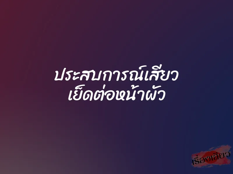 ประสบการณ์เสียว เย็ดต่อหน้าผัว