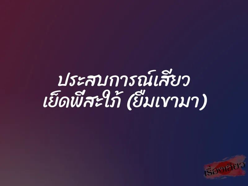 ประสบการณ์เสียว เย็ดพี่สะใภ้ (ยืมเขามา)