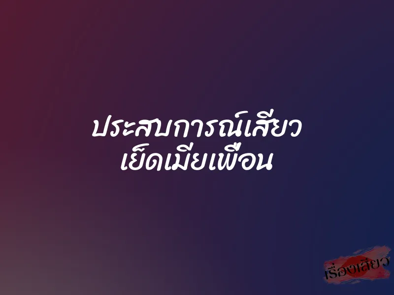 ประสบการณ์เสียว เย็ดเมียเพื่อน
