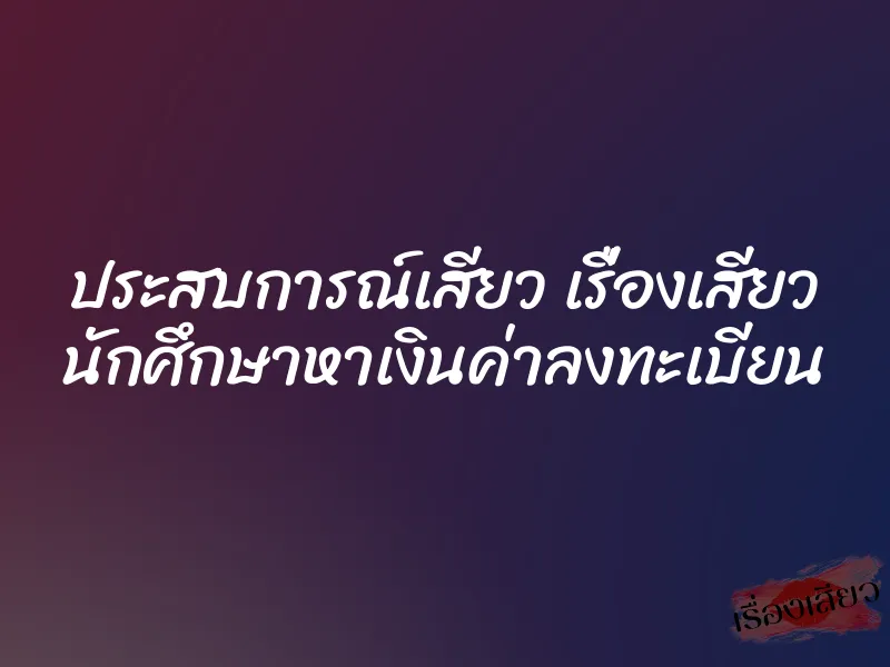 ประสบการณ์เสียว เรื่องเสียว นักศึกษาหาเงินค่าลงทะเบียน