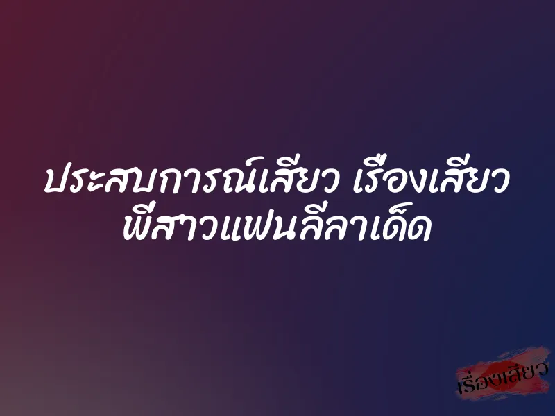 ประสบการณ์เสียว เรื่องเสียว พี่สาวแฟนลีลาเด็ด