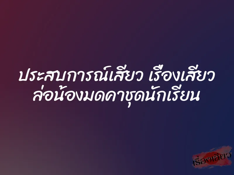 ประสบการณ์เสียว เรื่องเสียว ล่อน้องมดคาชุดนักเรียน