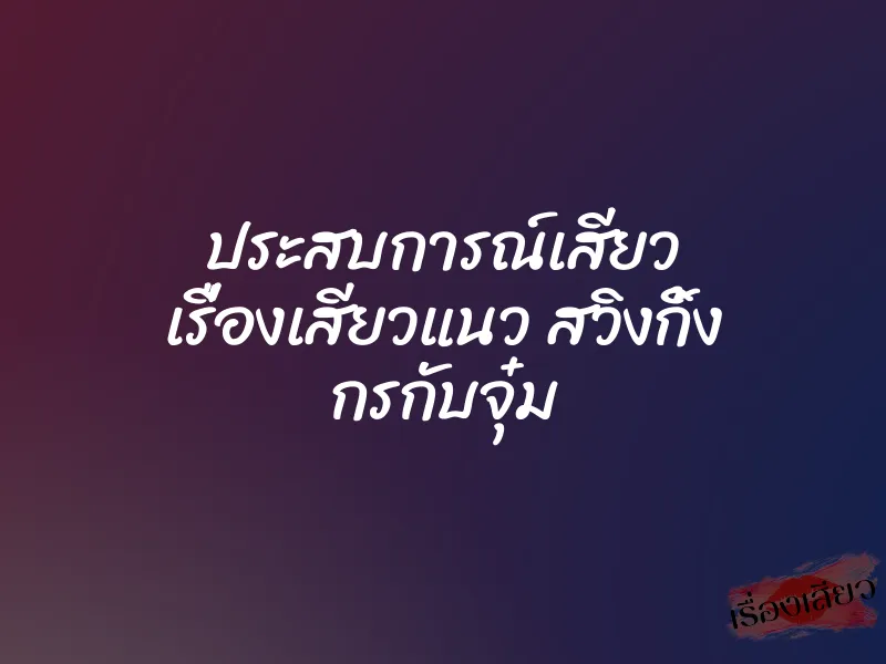 ประสบการณ์เสียว เรื่องเสียวแนว สวิงกิ้ง กรกับจุ๋ม