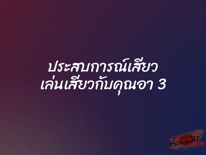 ประสบการณ์เสียว เล่นเสียวกับคุณอา 3