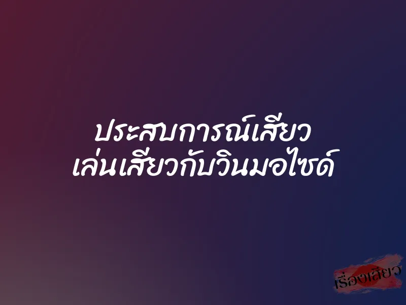 ประสบการณ์เสียว เล่นเสียวกับวินมอไซด์
