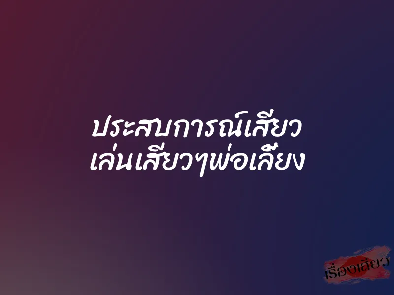 ประสบการณ์เสียว เล่นเสียวๆพ่อเลี้ยง