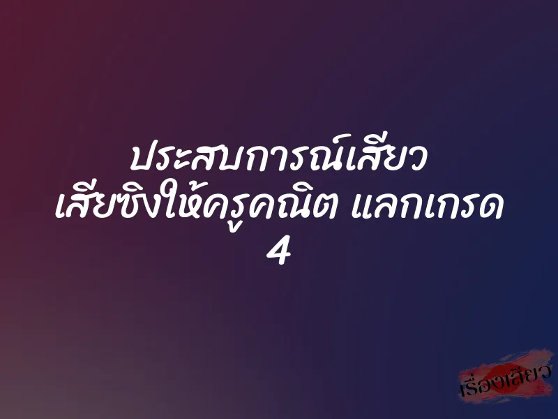 ประสบการณ์เสียว เสียซิงให้ครูคณิต แลกเกรด 4