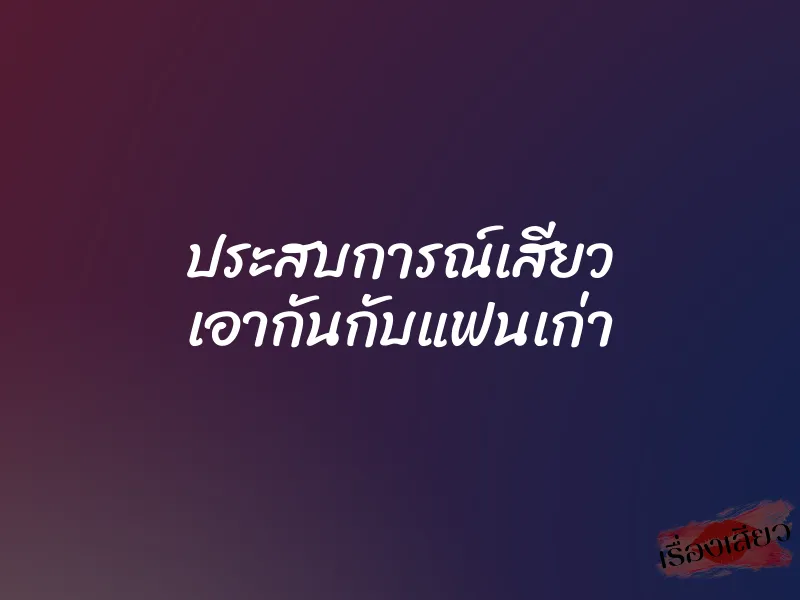 ประสบการณ์เสียว เอากันกับแฟนเก่า