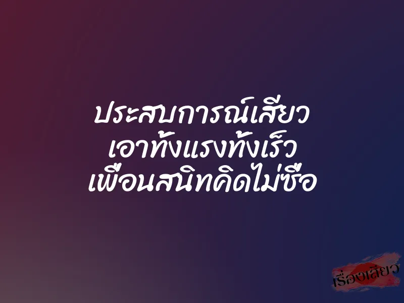 ประสบการณ์เสียว เอาทั้งแรงทั้งเร็ว เพื่อนสนิทคิดไม่ซื่อ