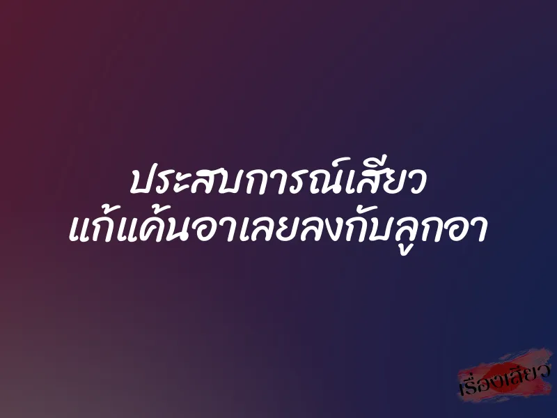 ประสบการณ์เสียว แก้แค้นอาเลยลงกับลูกอา