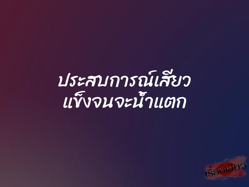 ประสบการณ์เสียว แข็งจนจะน้ำแตก