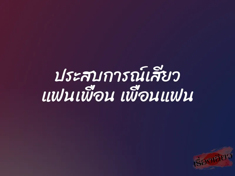 ประสบการณ์เสียว แฟนเพื่อน เพื่อนแฟน