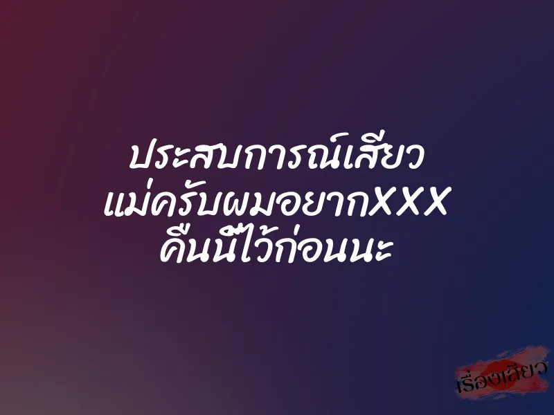ประสบการณ์เสียว แม่ครับผมอยากXXX คืนนี้ไว้ก่อนนะ
