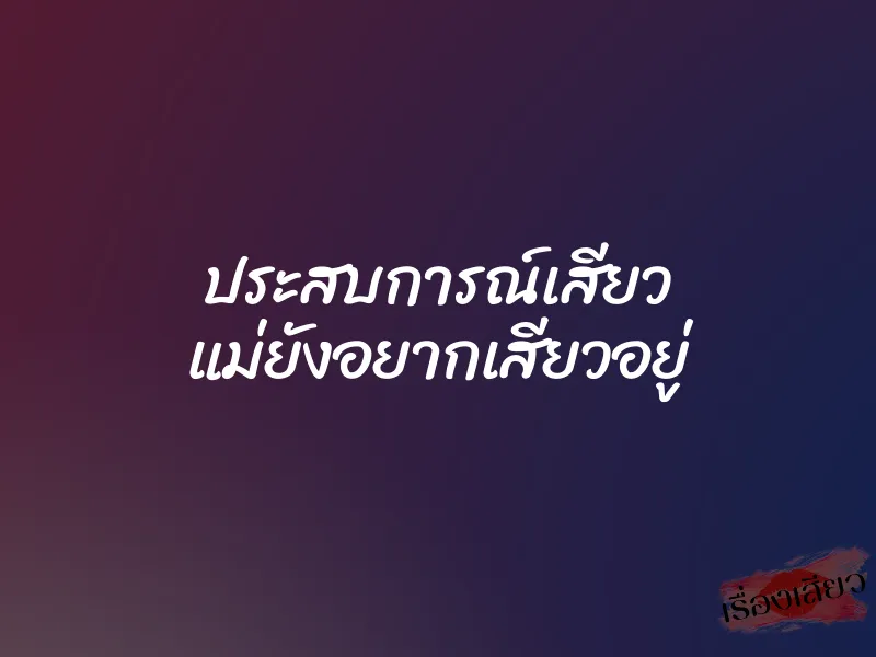 ประสบการณ์เสียว แม่ยังอยากเสียวอยู่